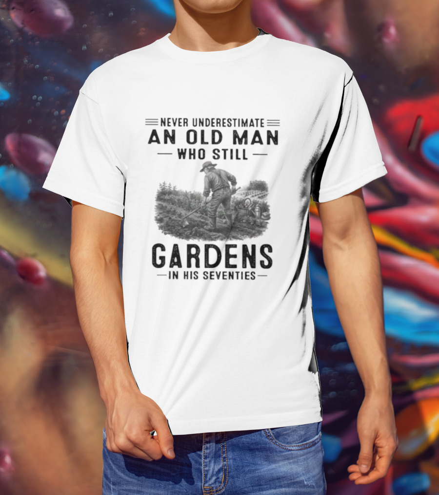 Never Underestimate An Old Man Who Still Gardens In His Seventies 70s T-Shirt