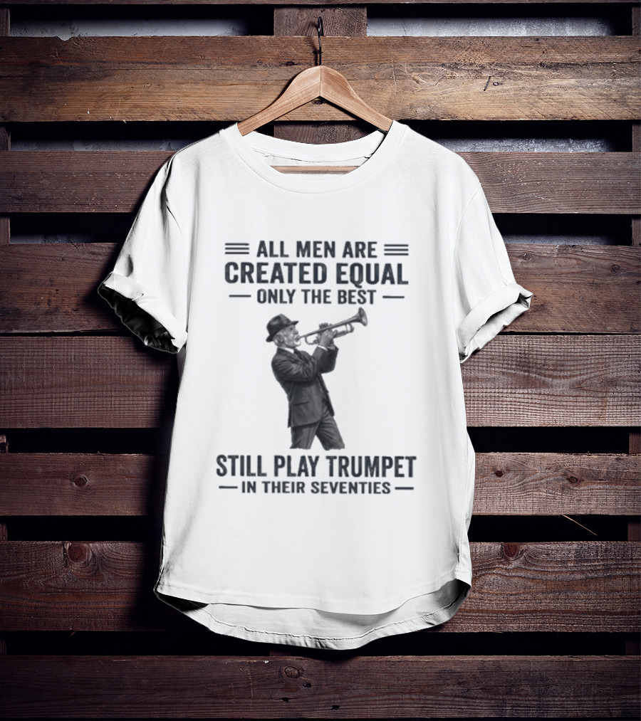 All Men Are Created Equal Only The Best Still Play Trumpet In Their Seventies T-Shirt