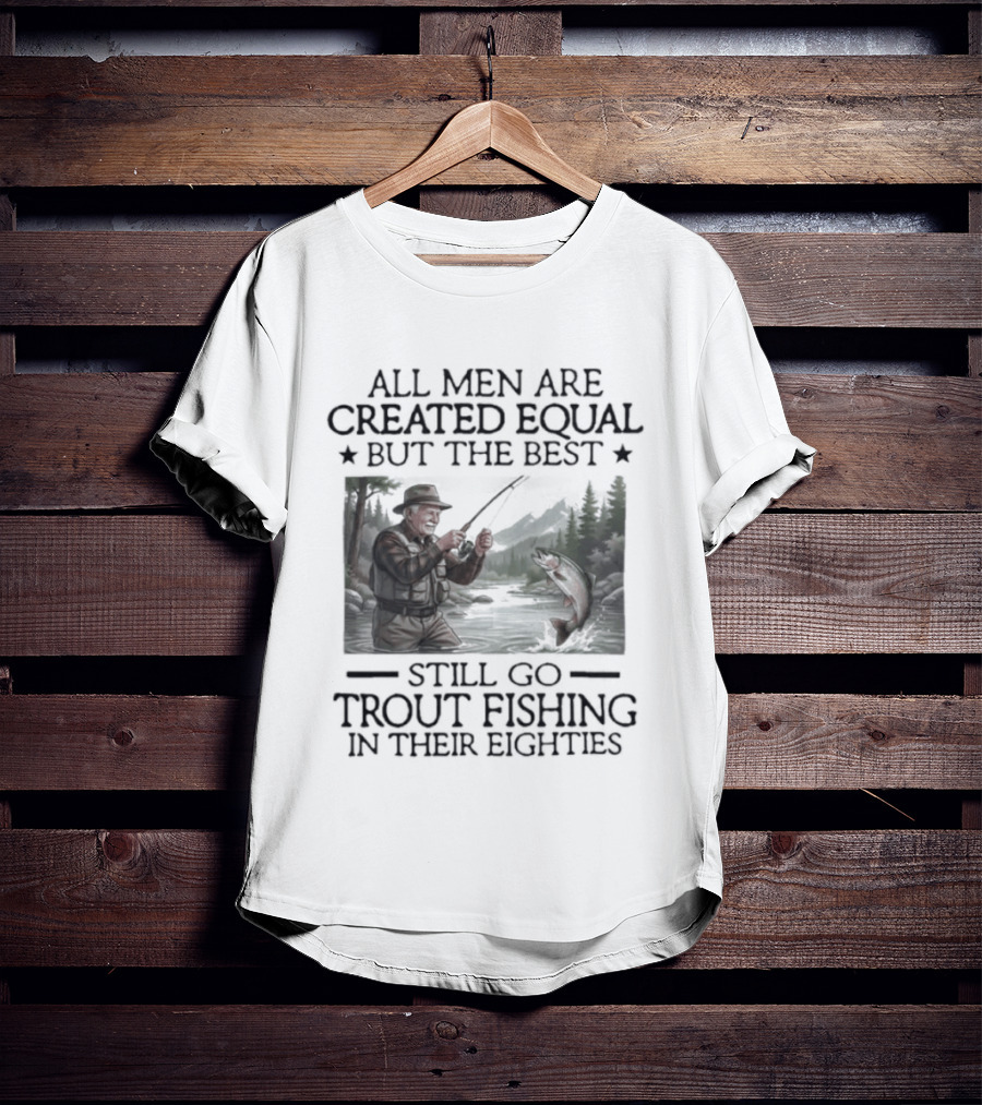 All Men Are Created Equal But The Best Still Go Trout Fishing In Their Eighties T-Shirt