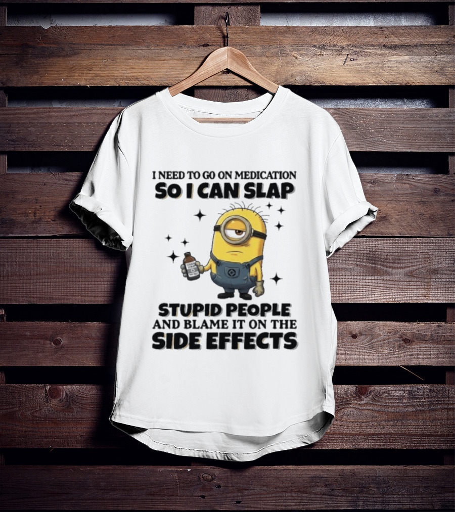 Minion I Need To Go On Medication So I Can Slap Stupid People And Blame It On The Side Effects T-Shirt