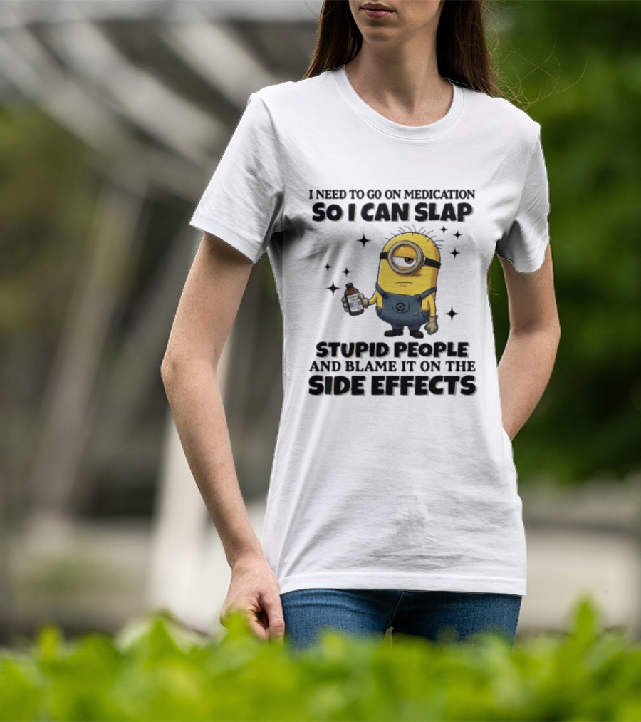 Minion I Need To Go On Medication So I Can Slap Stupid People And Blame It On The Side Effects T-Shirt