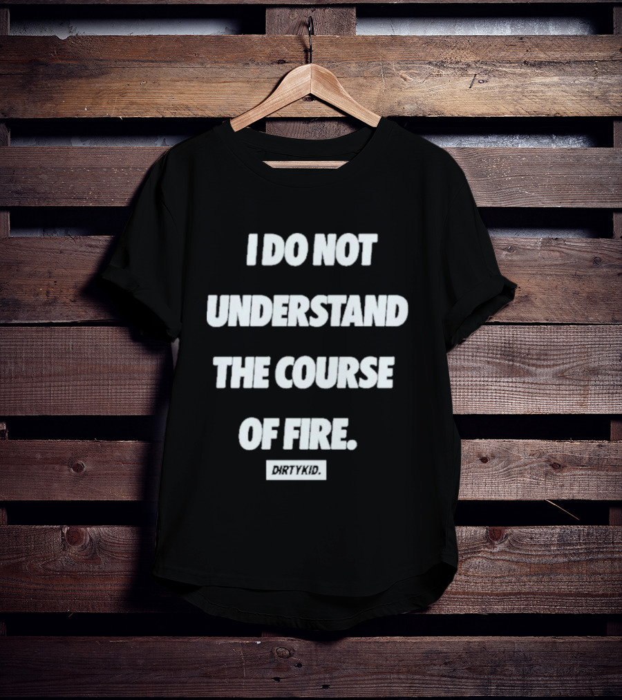 I Do Not Understand The Course Of Fire Dirty Kid T-Shirt
