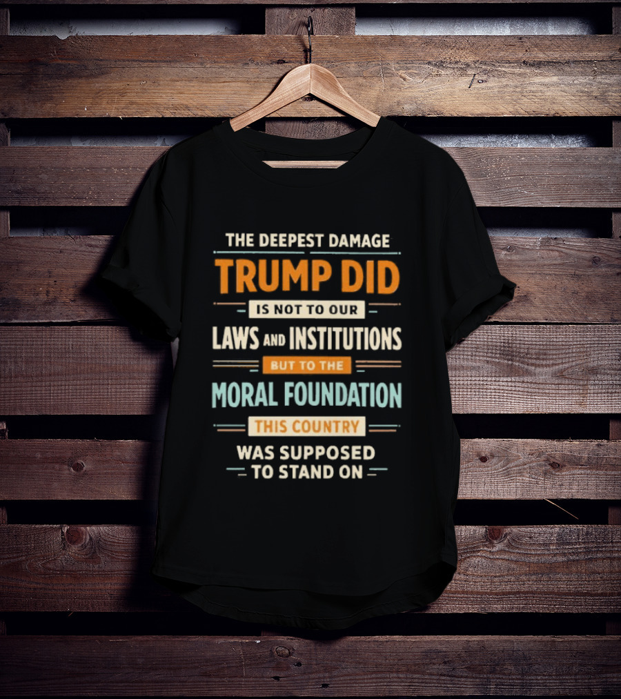 The Deepest Damage TRump Did Moral Foundation This Country Was Supposed To Stand On T-Shirt