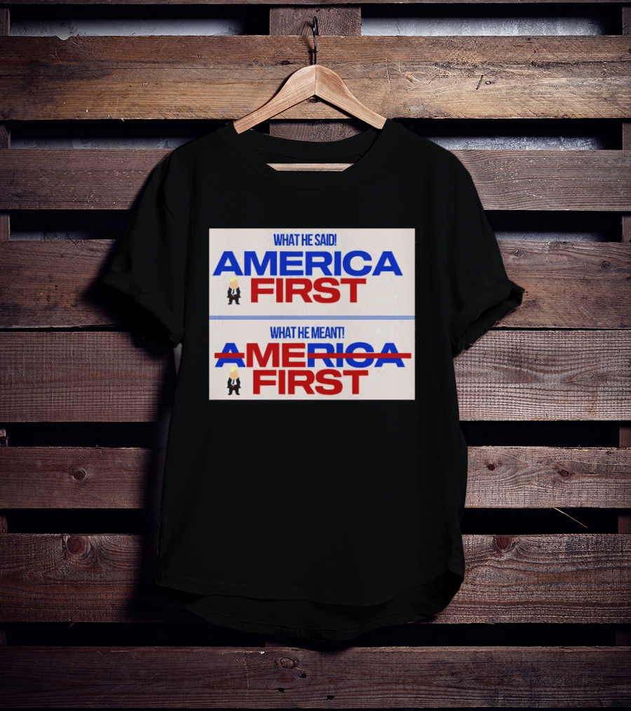 What He Said America First What He Meant America First Donald Trump T-Shirt