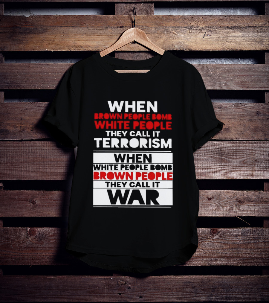 When Brown People Bomb White People They Call It Terrorism When White People Bomb Brown People They Call It War T-Shirt