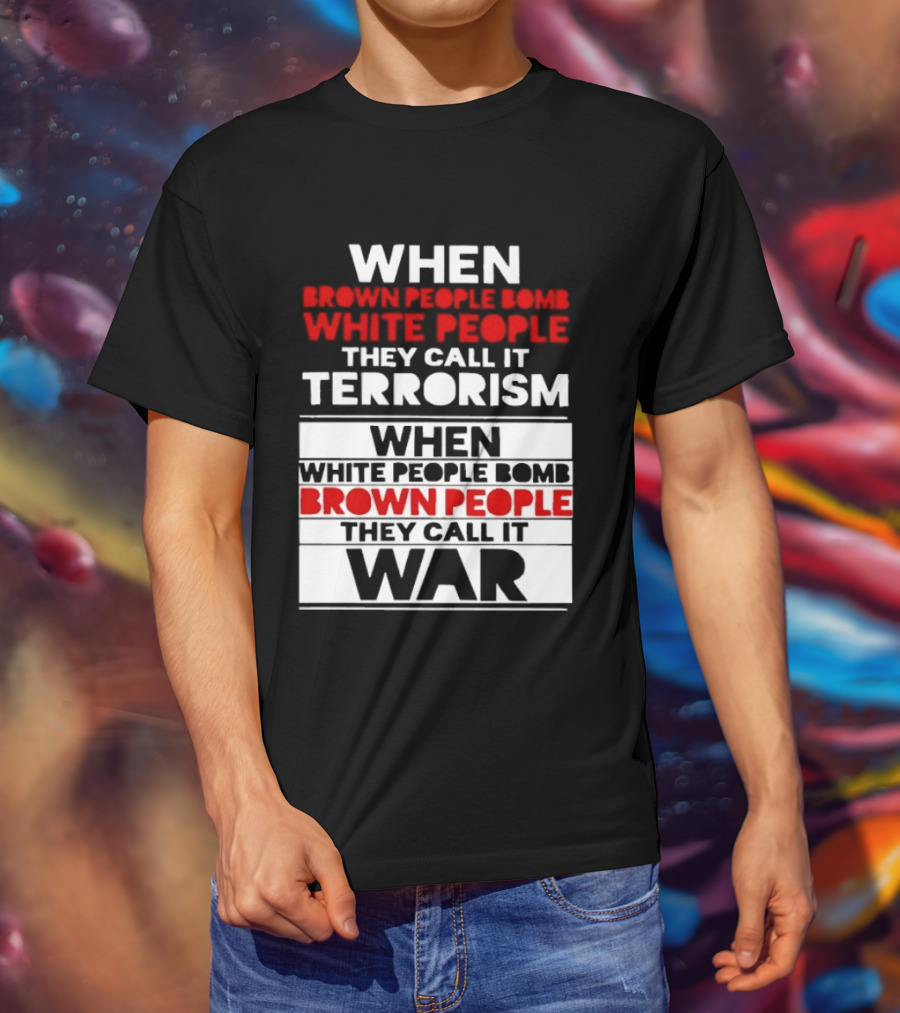 When Brown People Bomb White People They Call It Terrorism When White People Bomb Brown People They Call It War T-Shirt