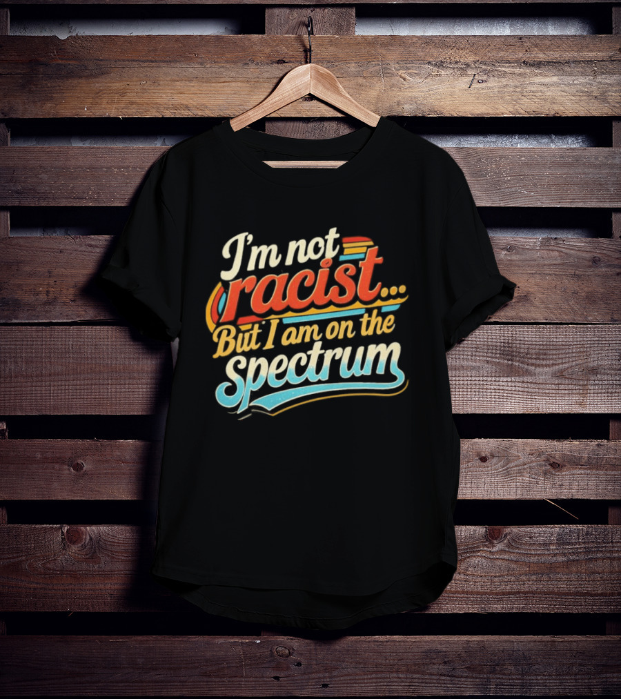 I'm Not Racist But I Am On The Spectrum T-Shirt