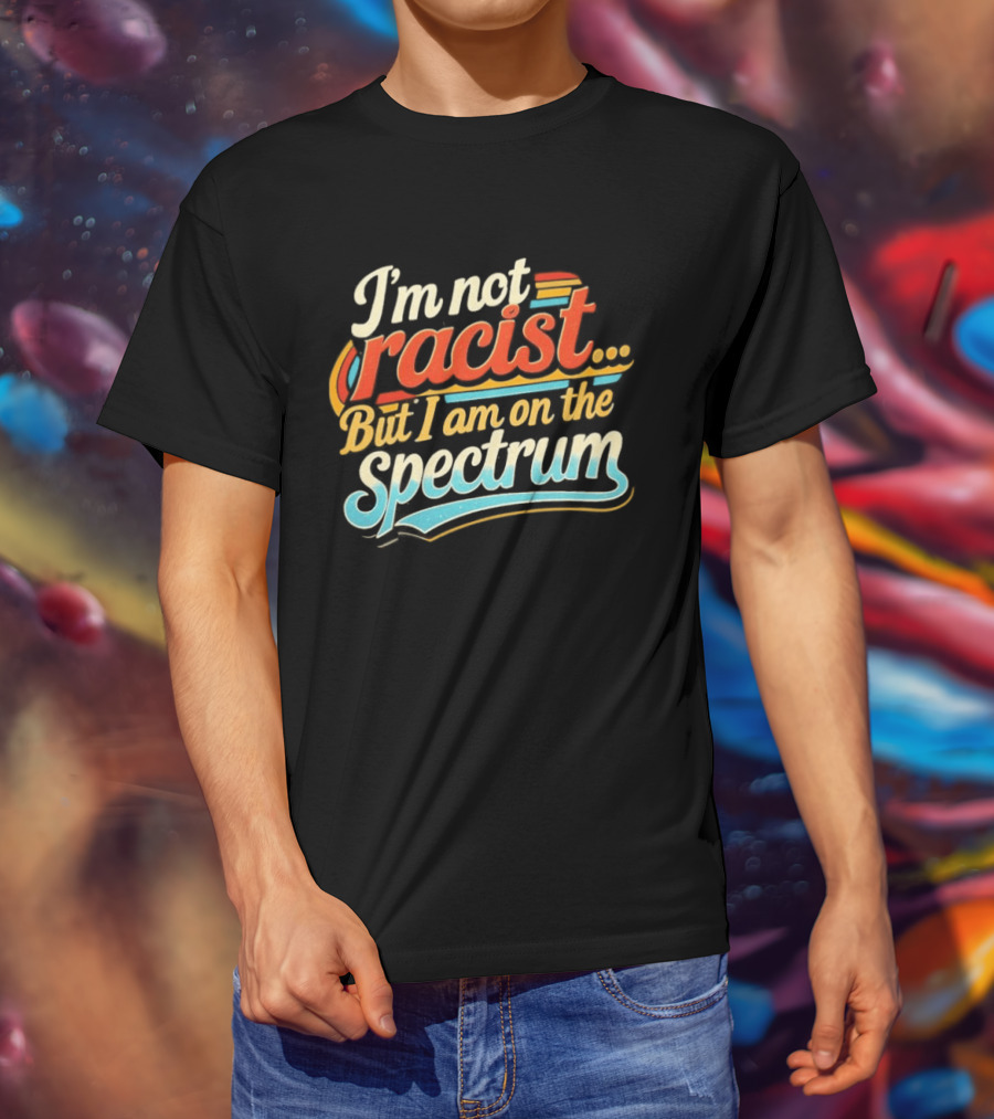 I'm Not Racist But I Am On The Spectrum T-Shirt