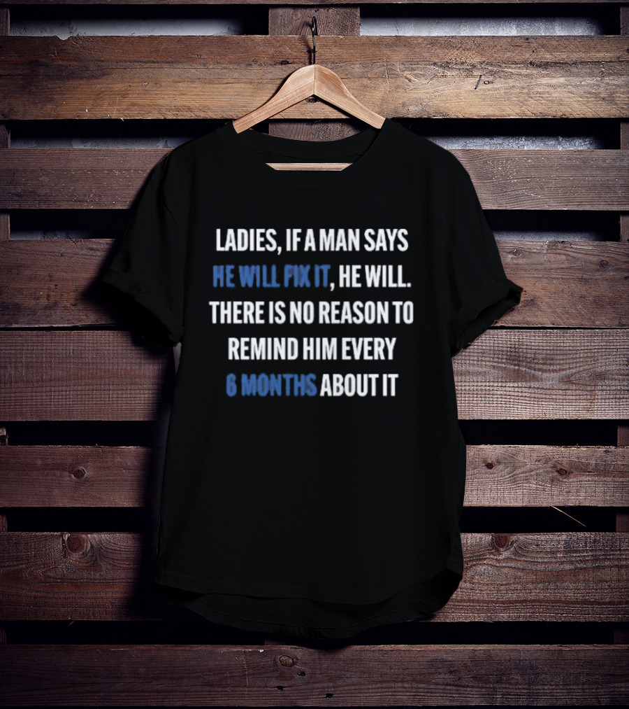 Ladies If A Man Says He Will Fix It No Reason To Remind Every 6 Months T-Shirt
