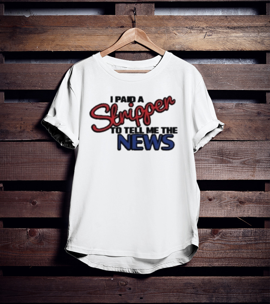 I Paid A Stripper To Tell Me The News T-Shirt
