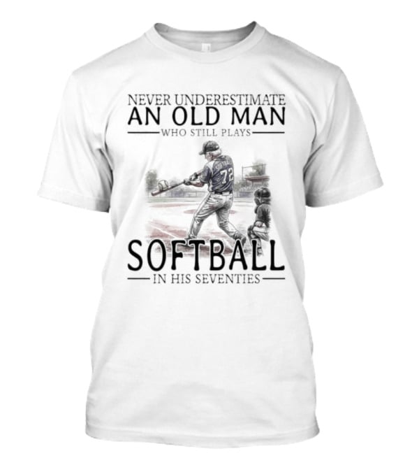 Never Underestimate An Old Man Who Still Plays Softball In His Seventies T-Shirt
