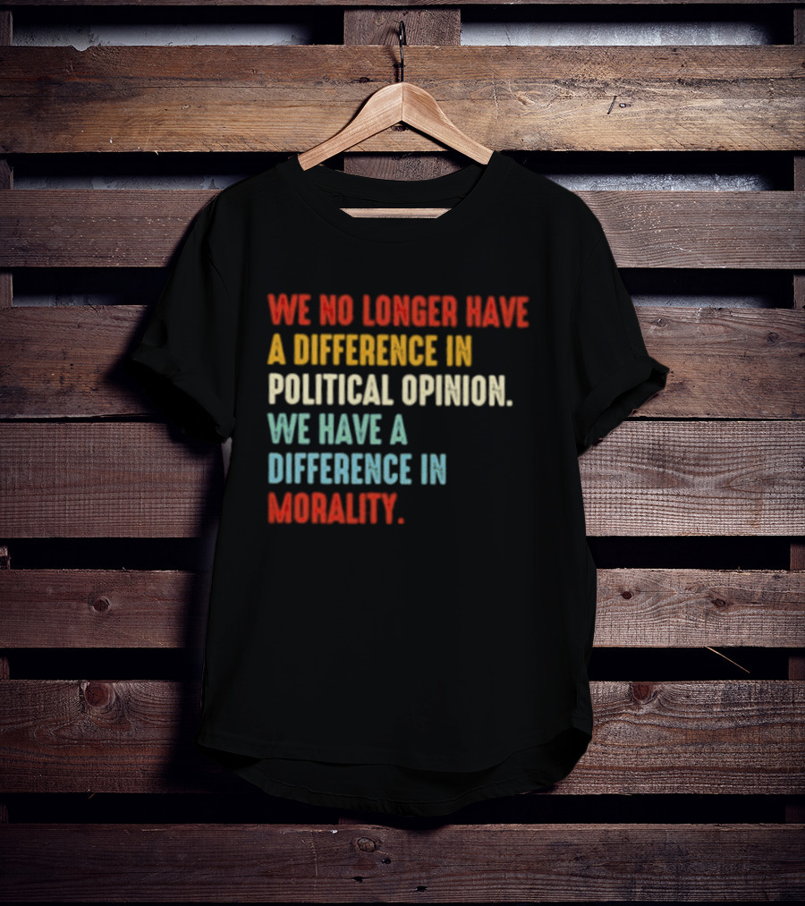 We No Longer Have A Difference In Political Opinion We Have A Difference In Morality T-Shirt
