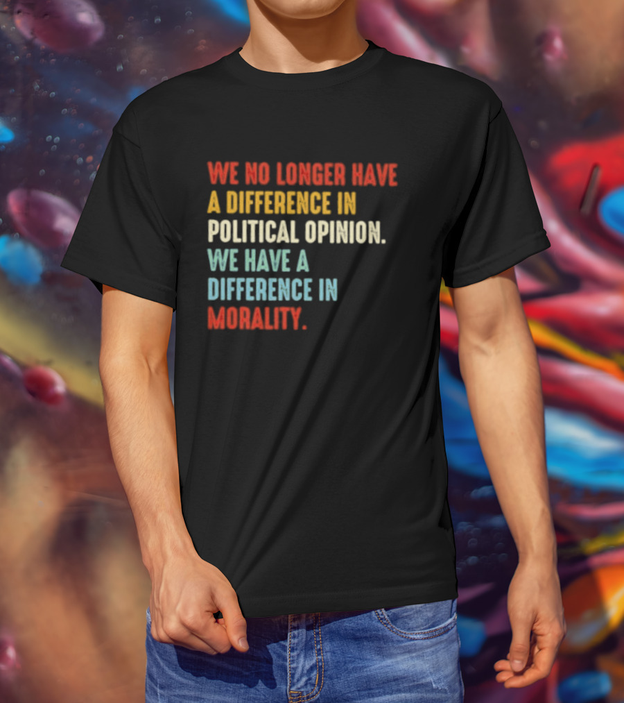 We No Longer Have A Difference In Political Opinion We Have A Difference In Morality T-Shirt
