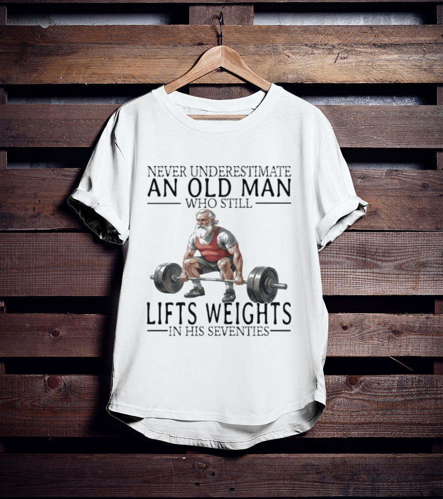 Never Underestimate An Old Man Who Still Lifts Weights In His Seventies T-Shirt