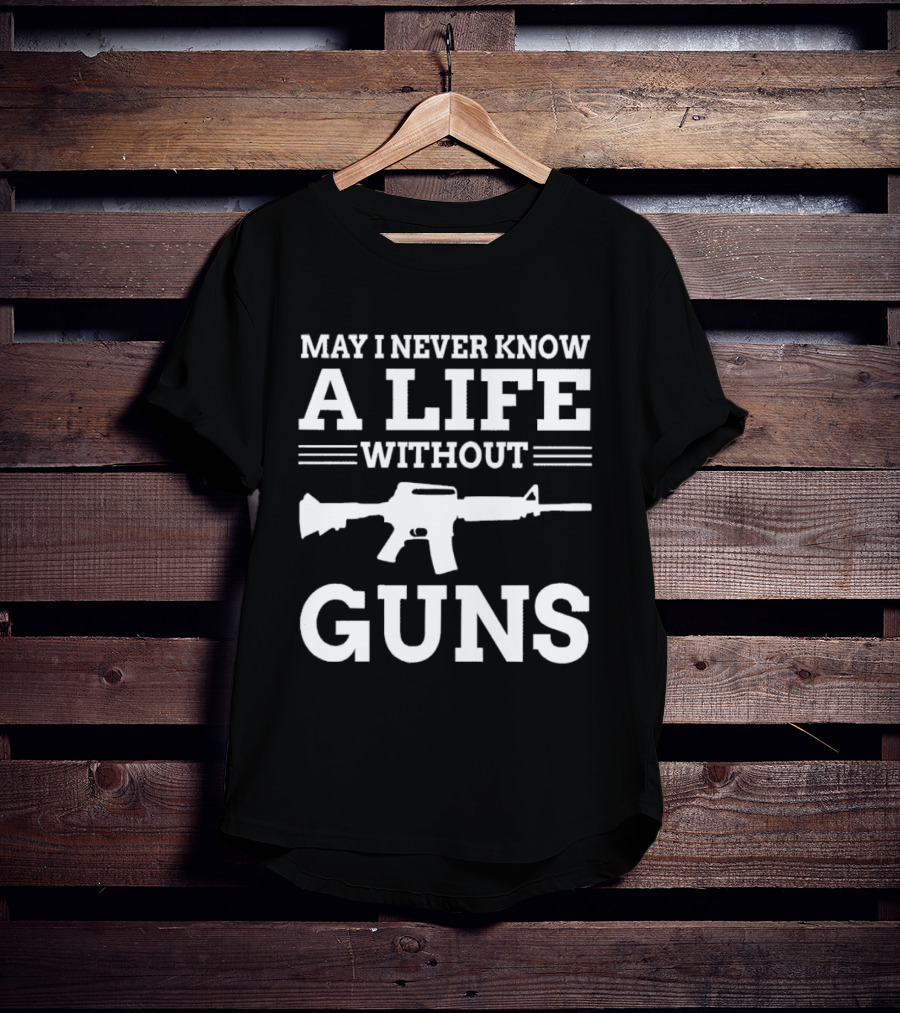 May I Never Know A Life Without Guns Rifle T-Shirt