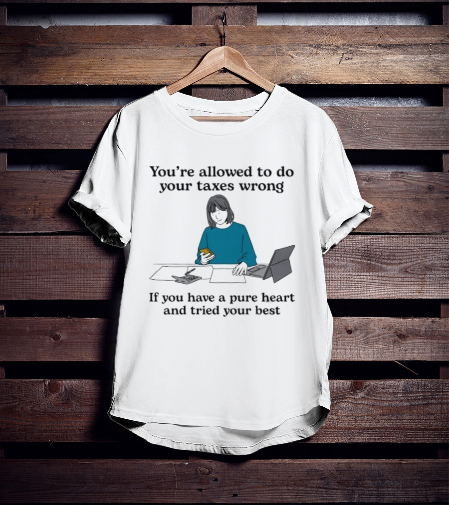 You're Allowed To Do Your Taxes Wrong If You Have A Pure Heart And Tried Your Best T-Shirt