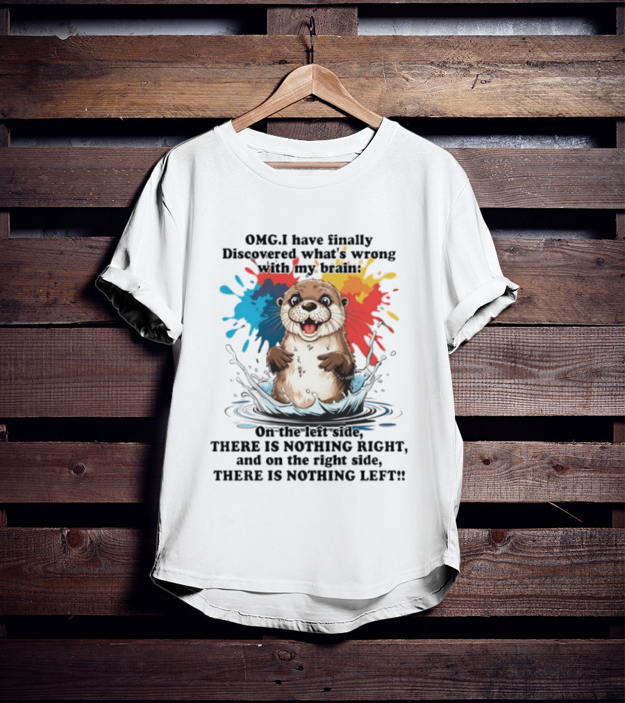 OMG I Have Finally Discovered What's Wrong With My Brain Otter On The Left Side There Is Nothing Right And On The Right Side There Is Nothing Left T-Shirt