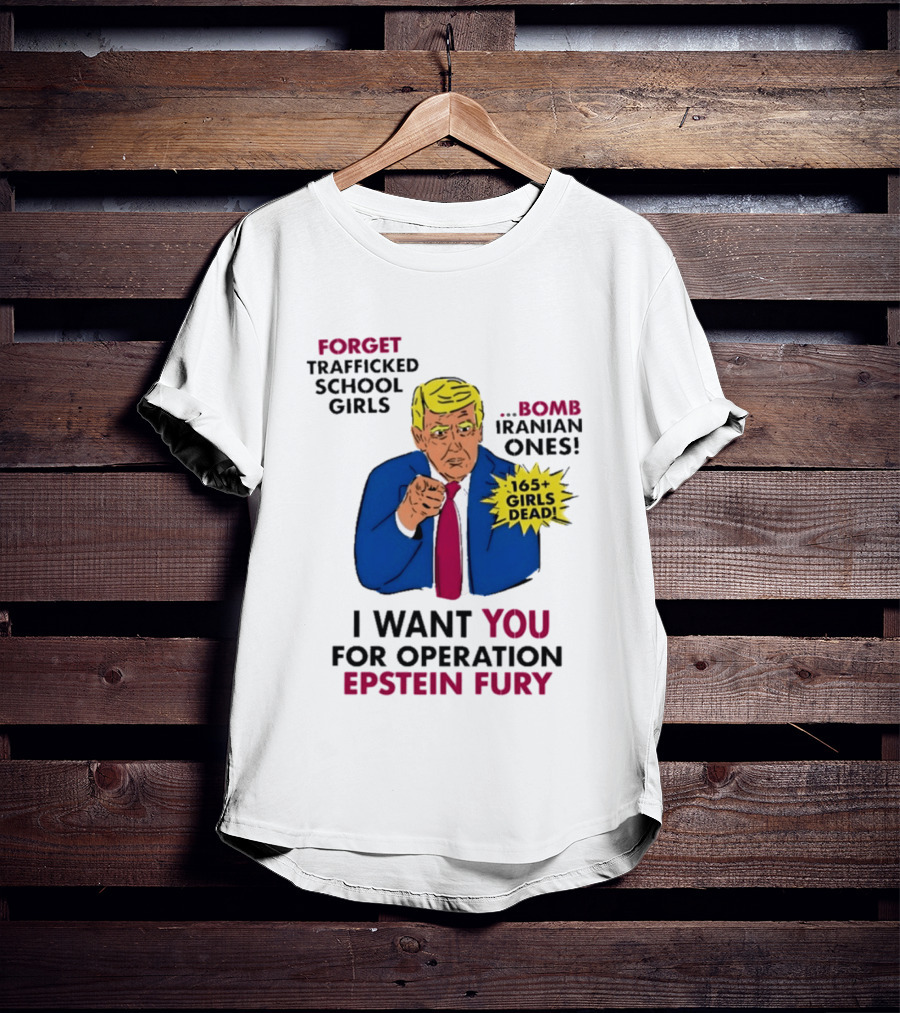 I Want You For Operation Epstein Fury Forget Trafficked School Girls Bomb Iranian Ones 165 Girls Dead T-Shirt