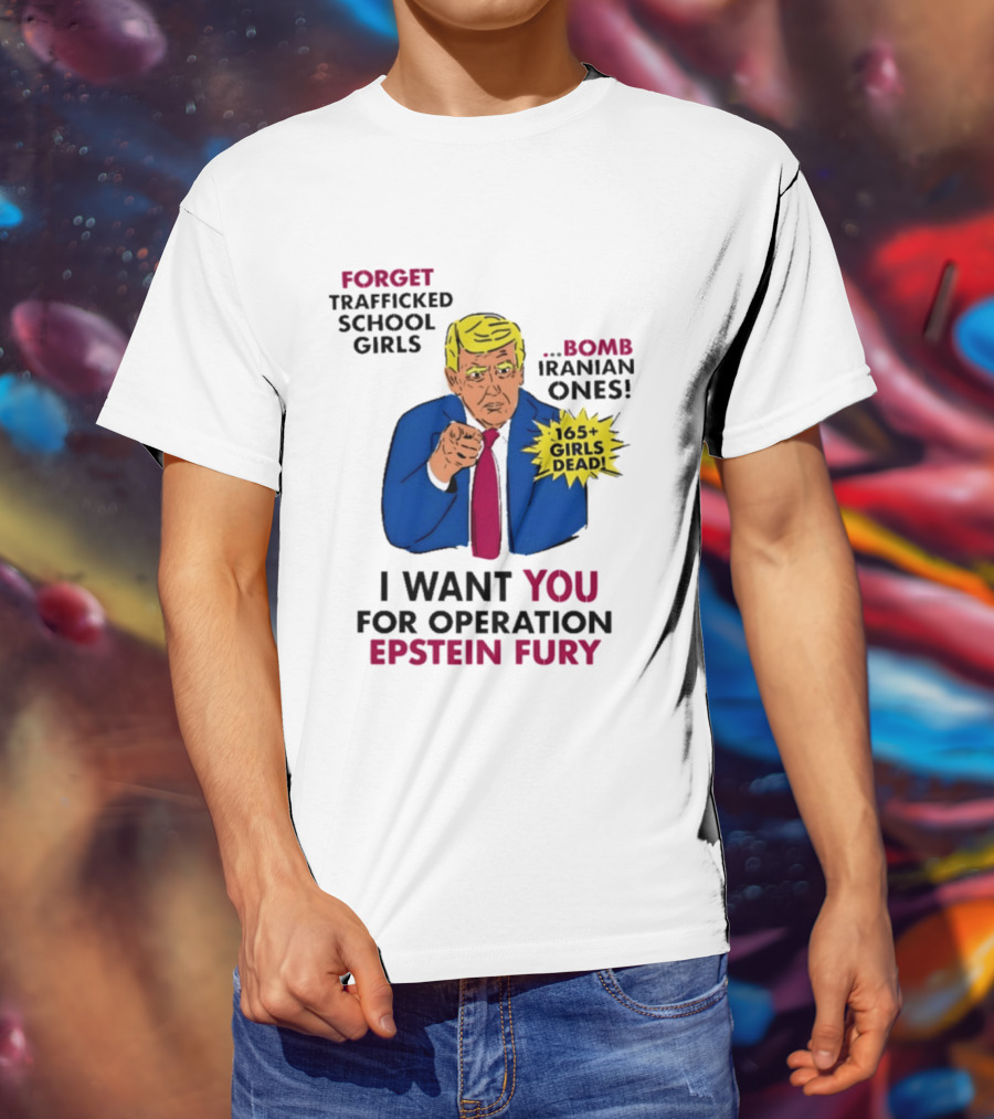 I Want You For Operation Epstein Fury Forget Trafficked School Girls Bomb Iranian Ones 165 Girls Dead T-Shirt