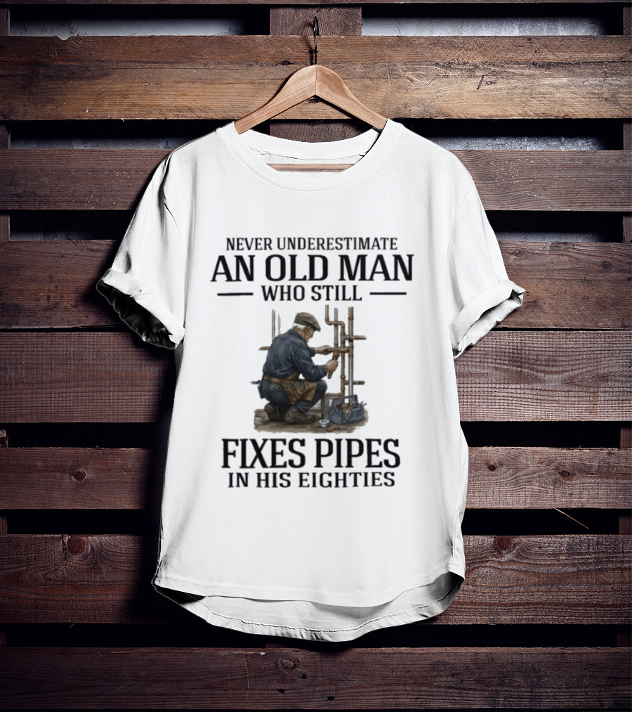 Never Underestimate An Old Man Who Still Fixes Pipes In His Eighties T-Shirt