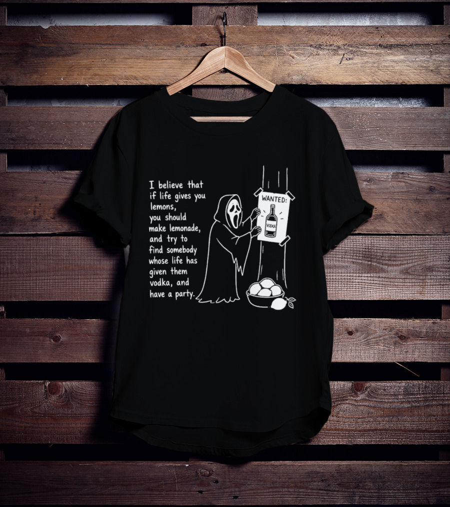Ghostface I Believe That If Life Gives You Lemons Make Lemonade Find Somebody Whose Life Has Given Them Vodka And Have A Party T-Shirt