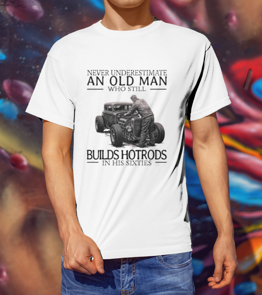 Never Underestimate An Old Man Builds Hotrods In His Sixties T-Shirt