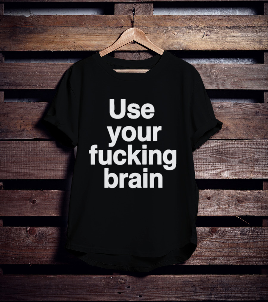 Use Your Fucking Brain Bold Motivational Statement For Strong Minded Individuals T-Shirt