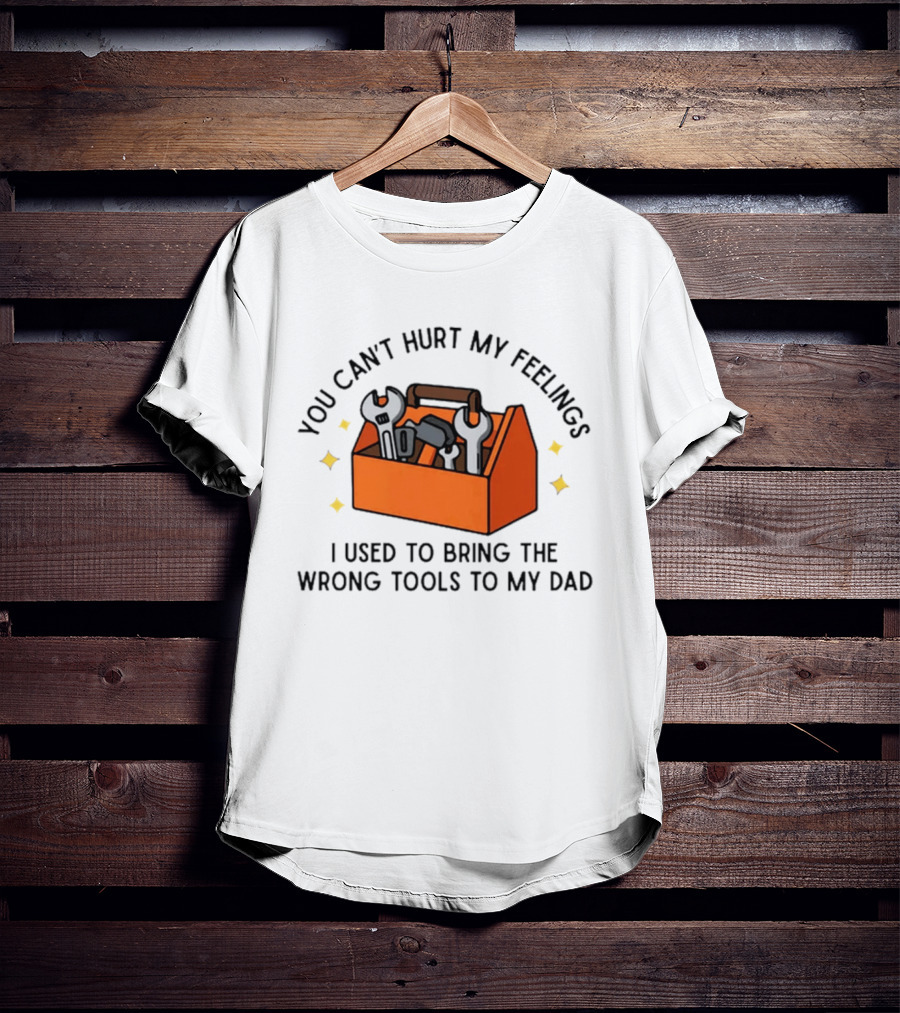 You Can't Hurt My Feelings I Used To Bring The Wrong Tools To My Dad Funny Toolbox Humor T-Shirt