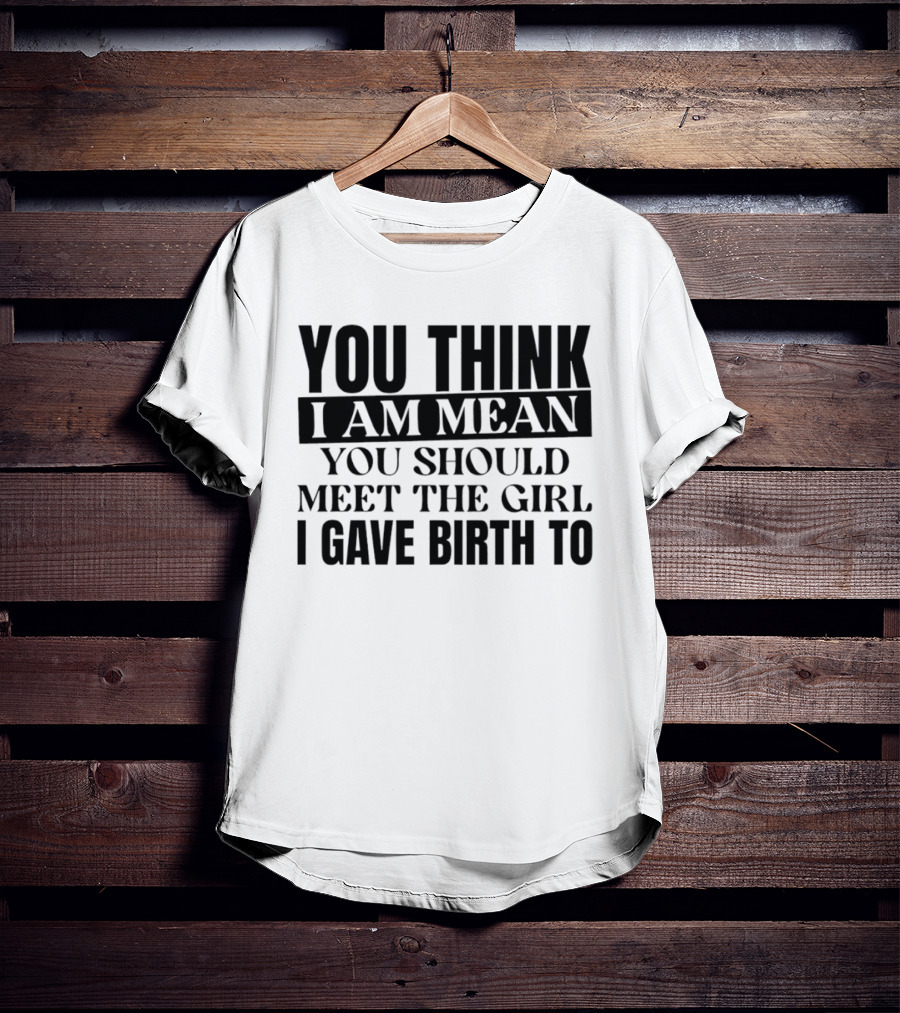 You Think I Am Mean You Should Meet The Girl I Gave Birth To T-Shirt