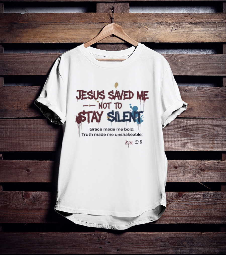 Jesus Saved Me Not To Stay Silent Ephesians 2:8 Grace Made Me Bold Truth Made Me Unshakeable T-Shirt