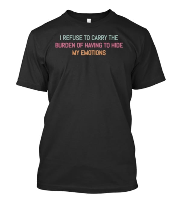 I Refuse To Carry The Burden Of Having To Hide My Emotions T-Shirt