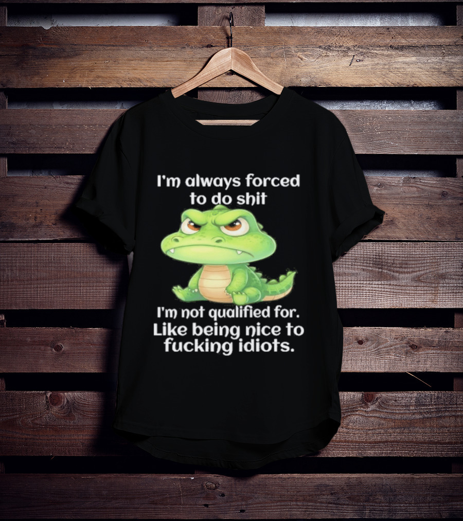 I'm Always Forced To Do Shit I'm Not Qualified For Like Being Nice To Idiots Angry Alligator T-Shirt