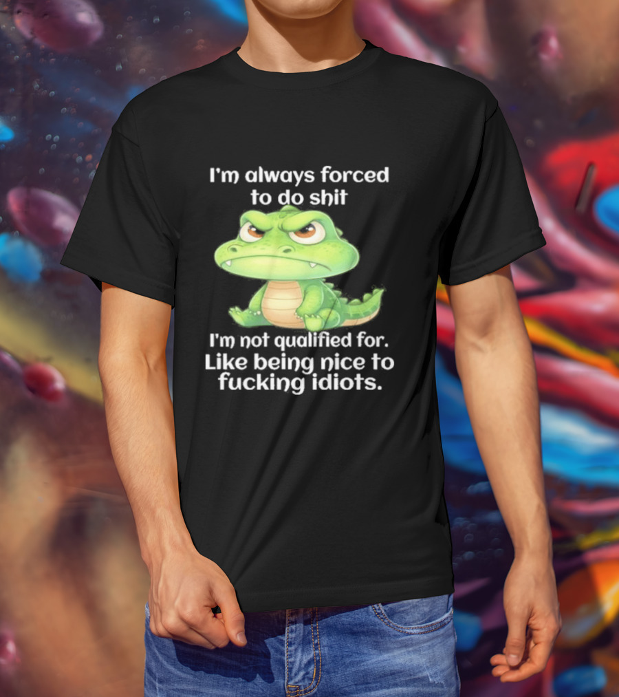 I'm Always Forced To Do Shit I'm Not Qualified For Like Being Nice To Idiots Angry Alligator T-Shirt