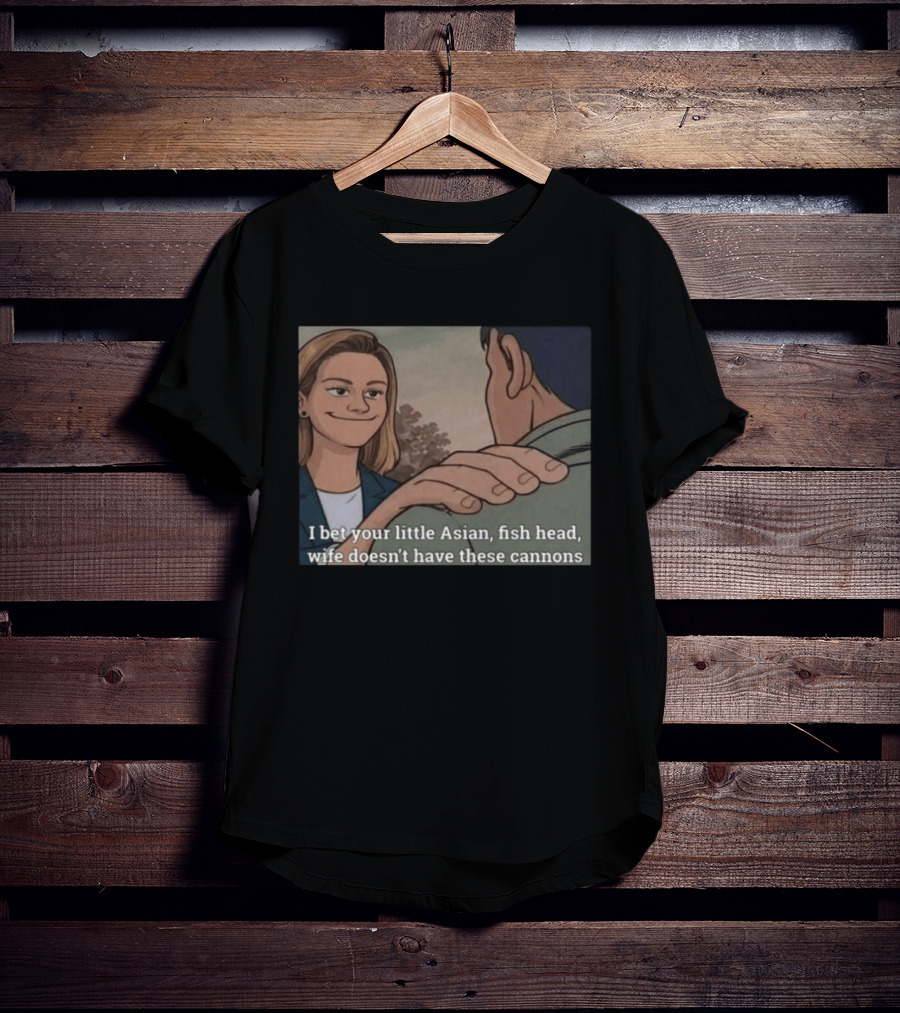 I Bet Your Little Asian Fish Head Wife Doesn’t Have These Cannons T-Shirt