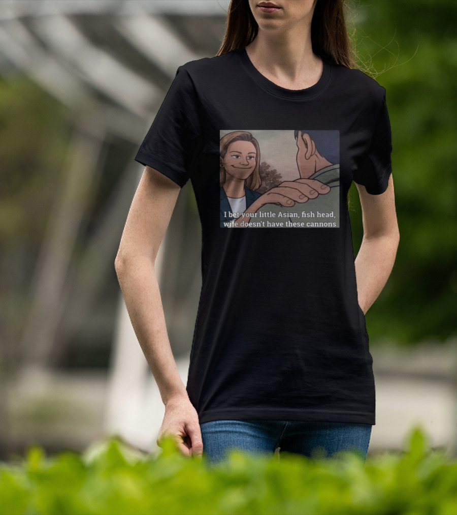 I Bet Your Little Asian Fish Head Wife Doesn’t Have These Cannons T-Shirt