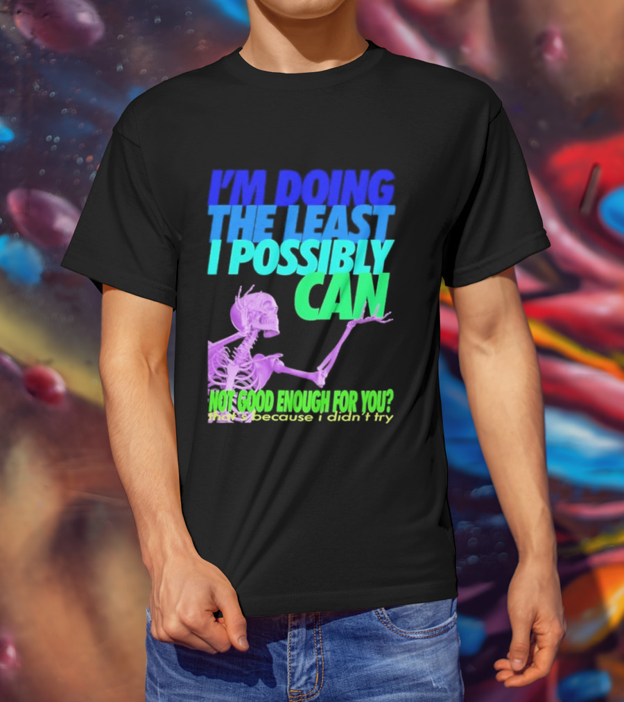 I'm Doing The Least I Possibly Can Hot Good Enough For You Skeleton T-Shirt