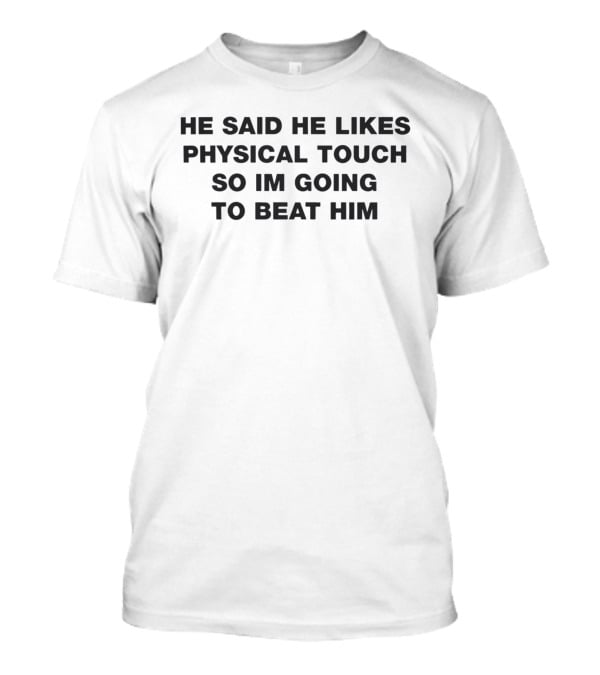He Said He Likes Physical Touch So Im Going To Beat Him T-Shirt