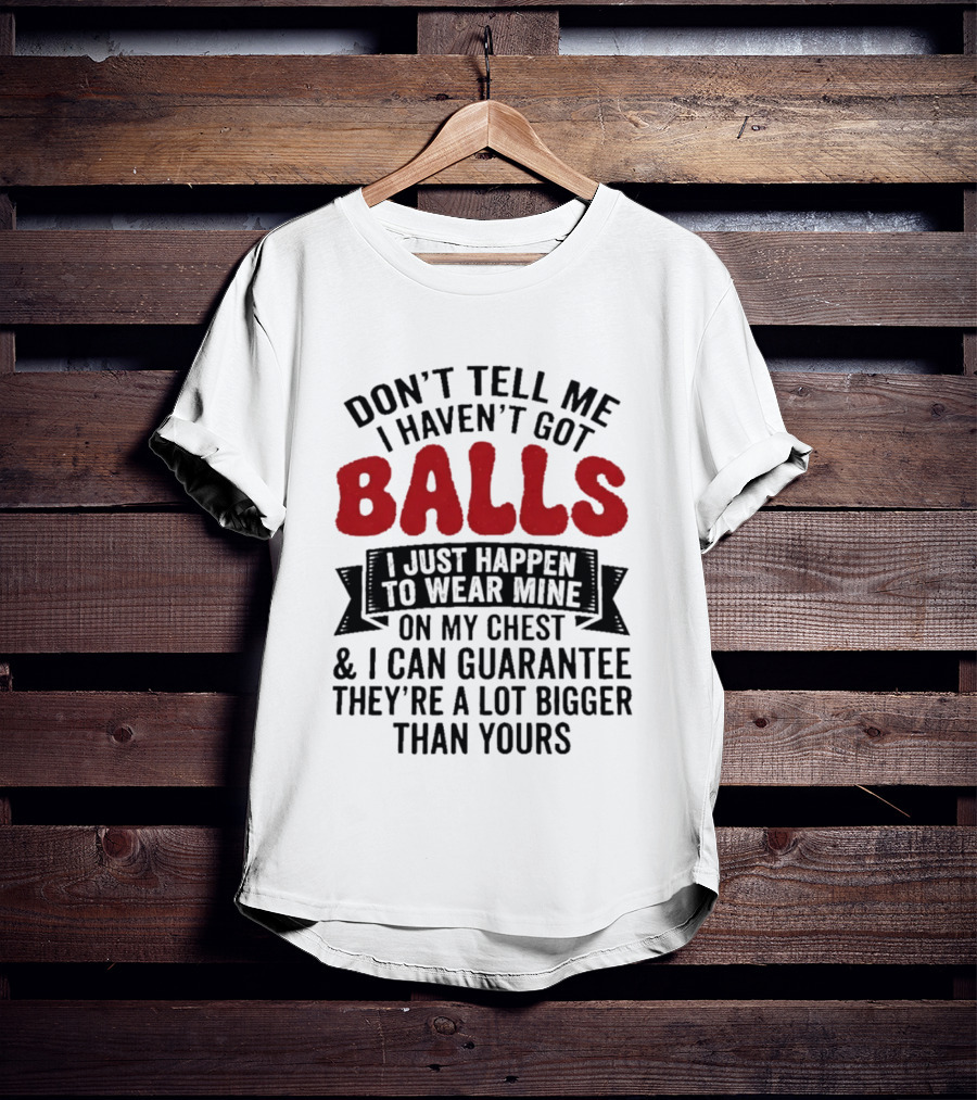 Don't Tell Me I Haven't Got Balls I Just Happen To Wear Mine On My Chest & I Can Guarantee They're A Lot Bigger Than Yours T-Shirt