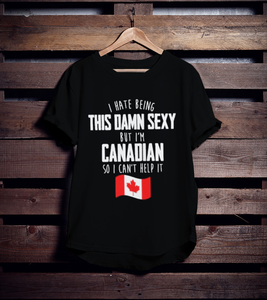 I Hate Being This Damn Sexy But I'm Canadian So I Can't Help It Flag T-Shirt