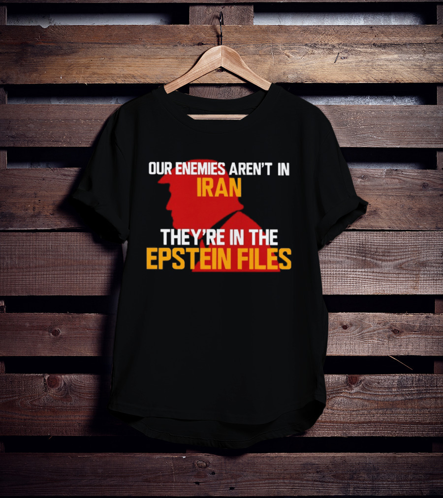 Our Enemies Aren't In Iran They're In The Epstein Files Trump T-Shirt