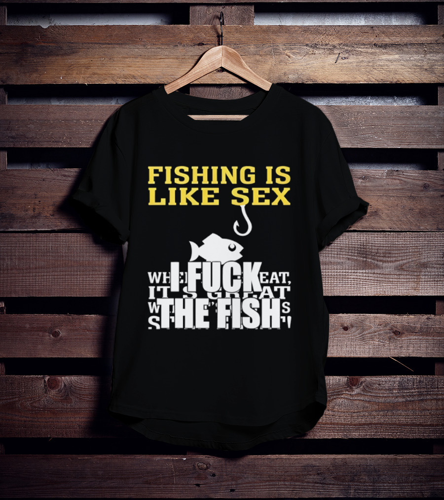 Fishing Is Like Sex I Fuck The Fish T-Shirt