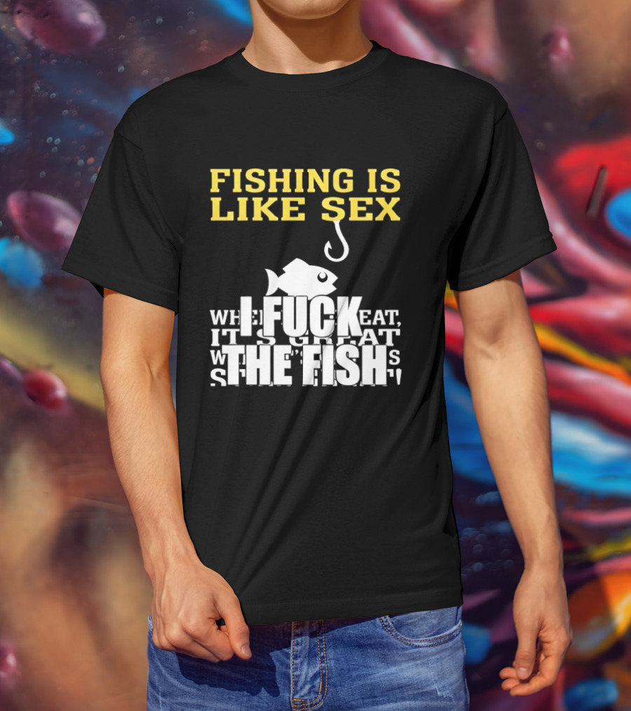 Fishing Is Like Sex I Fuck The Fish T-Shirt