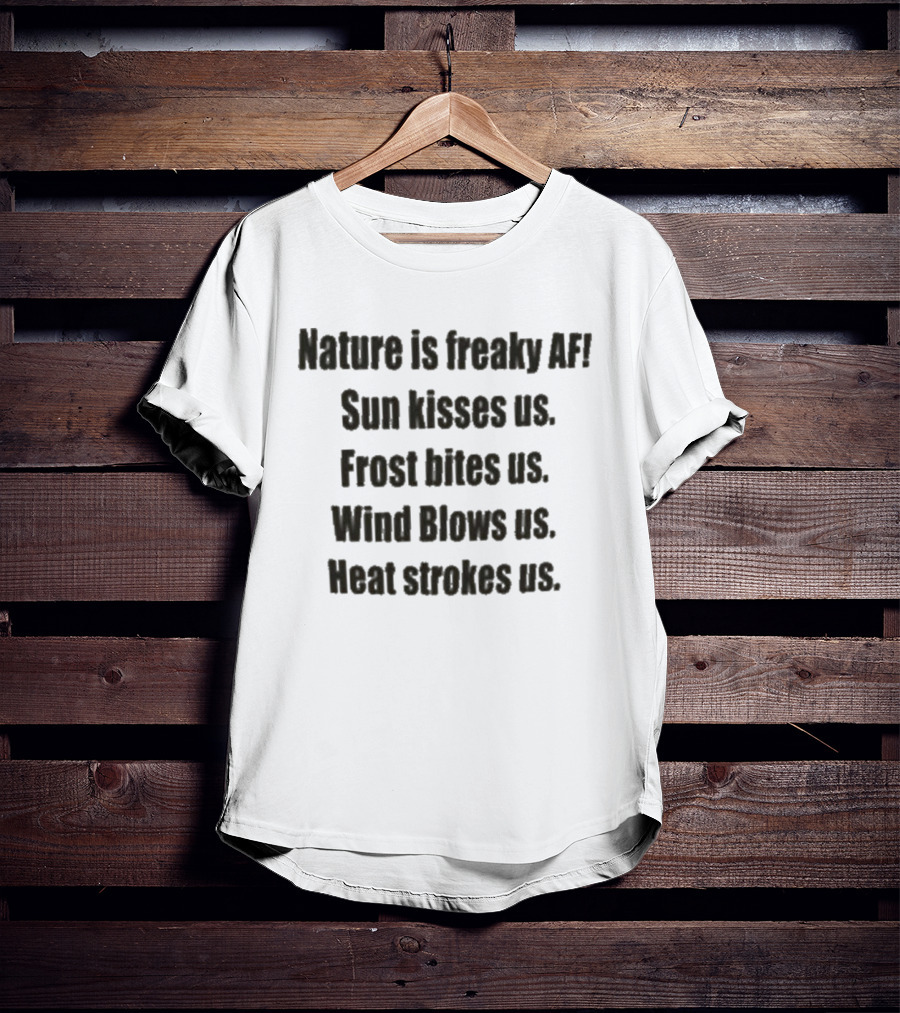 Nature Is Freaky AF Sun Kisses Us Frost Bites Us Wind Blows Us Heat Strokes Us T-Shirt