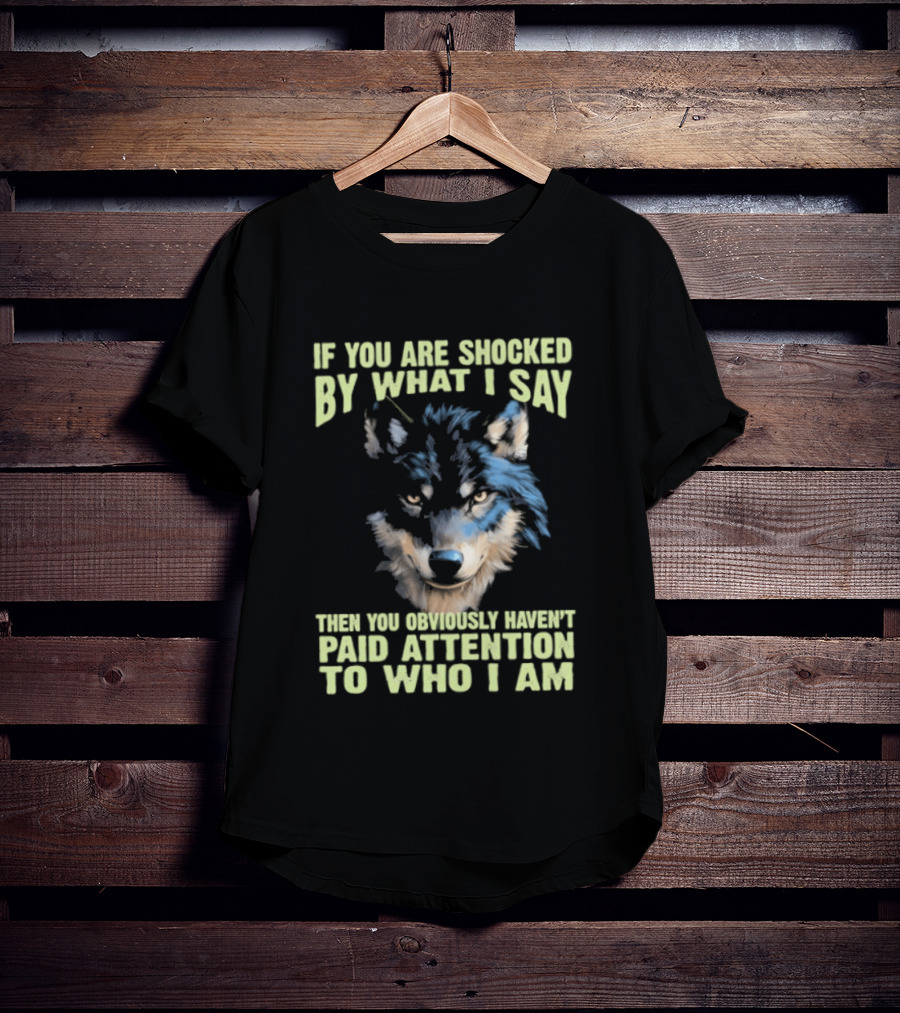 Wolf If You Are Shocked By What I Say Then You Obviously Haven't Paid Attention To Who I Am T-Shirt