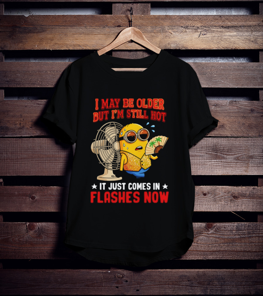 Minion I May Be Older But I'm Still Hot It Just Comes In Flashes Now T-Shirt