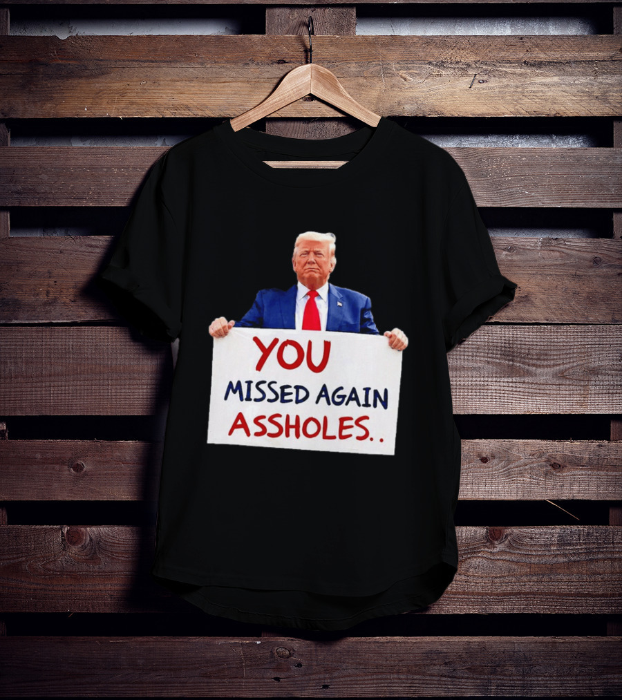 You Missed Again Assholes Trump Sign T-Shirt