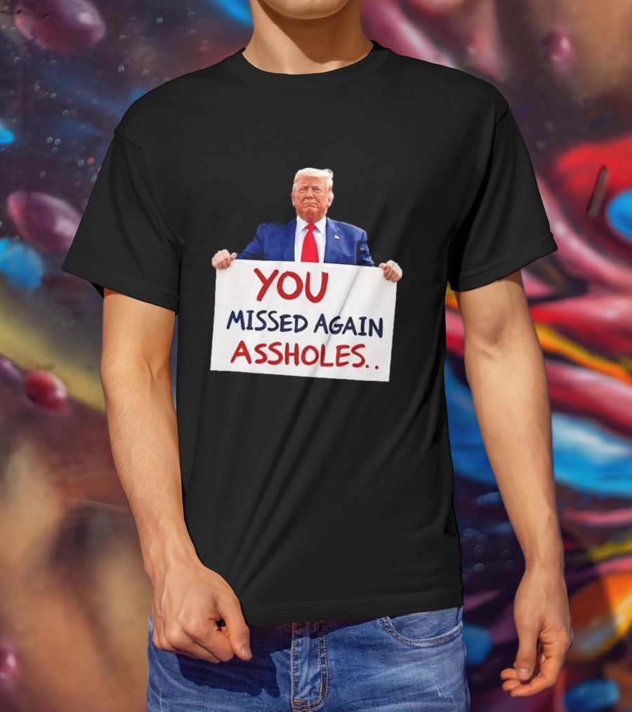 You Missed Again Assholes Trump Sign T-Shirt