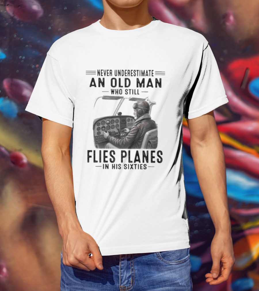 Never Underestimate An Old Man Who Still Flies Planes In His Sixties T-Shirt