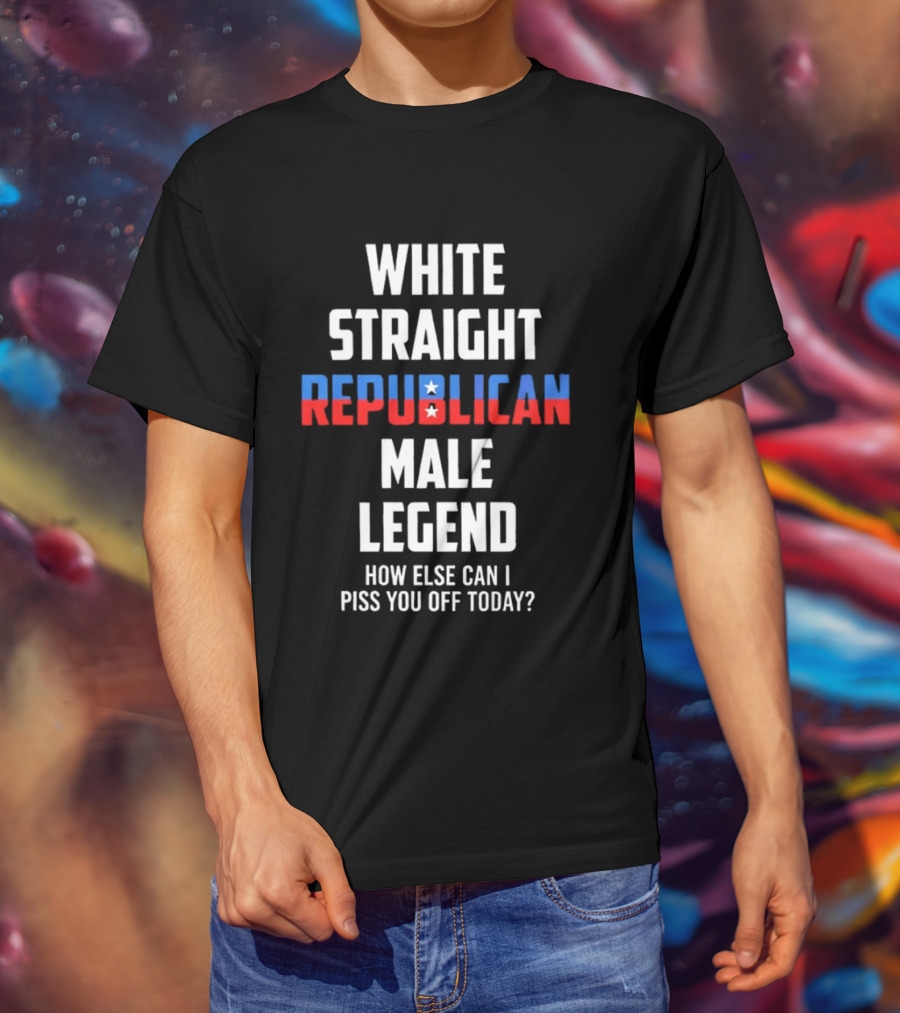 White Straight Republican Male Legend How Else Can I Piss You Off Today? T-Shirt