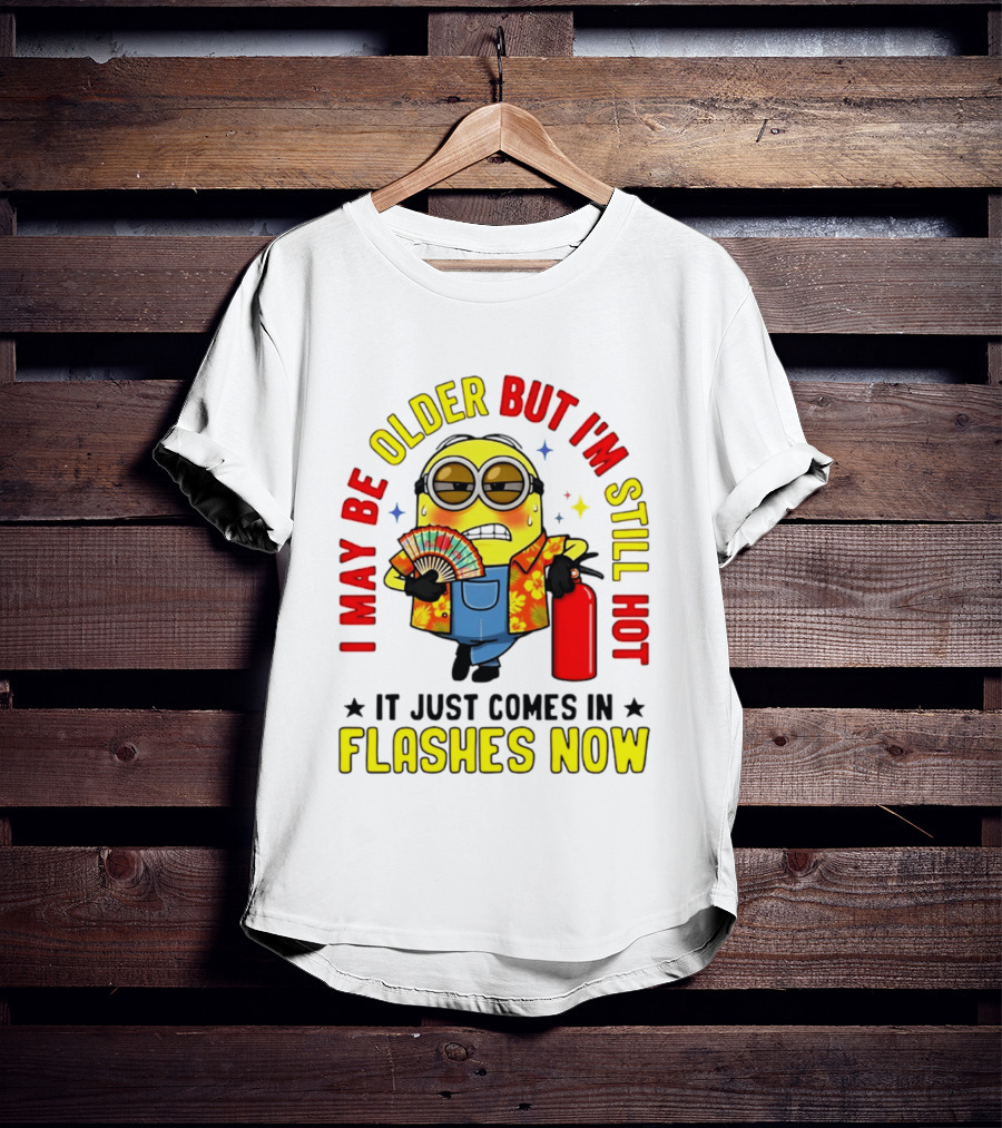 I'm May Be Older But I'm Still Hot It Just Comes In Flashes Now Minion T-Shirt
